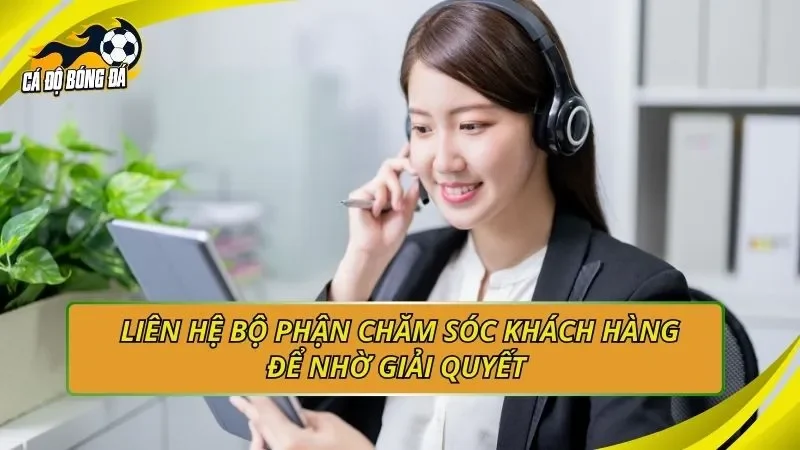 Liên hệ bộ phận chăm sóc khách hàng để nhờ giải quyết 