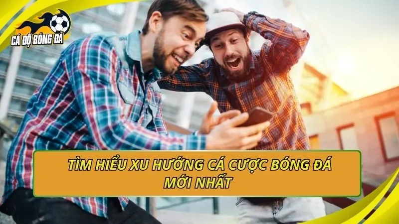 Tìm hiểu xu hướng cá cược bóng đá mới nhất